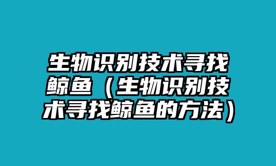 生物識(shí)別技術(shù)尋找鯨魚（生物識(shí)別技術(shù)尋找鯨魚的方法）