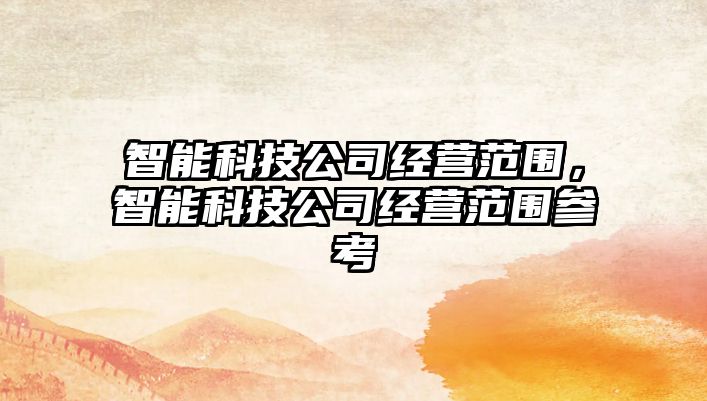 智能科技公司經(jīng)營(yíng)范圍，智能科技公司經(jīng)營(yíng)范圍參考