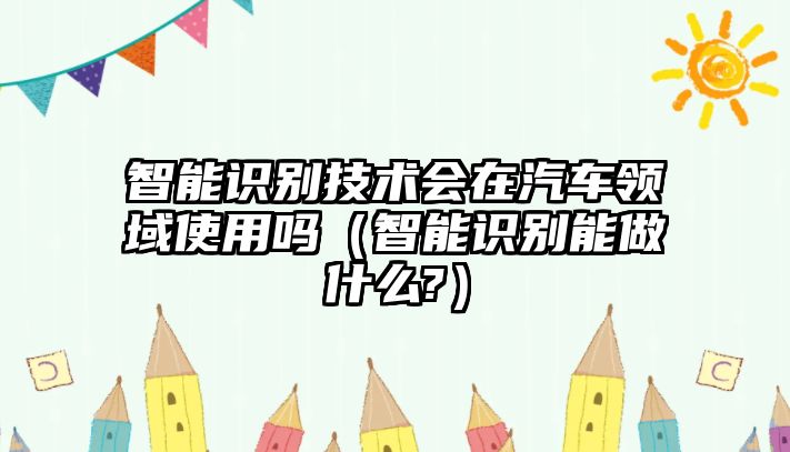 智能識(shí)別技術(shù)會(huì)在汽車領(lǐng)域使用嗎（智能識(shí)別能做什么?）