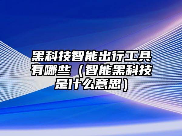 黑科技智能出行工具有哪些（智能黑科技是什么意思）