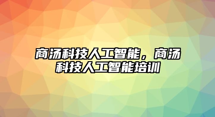 商湯科技人工智能，商湯科技人工智能培訓(xùn)