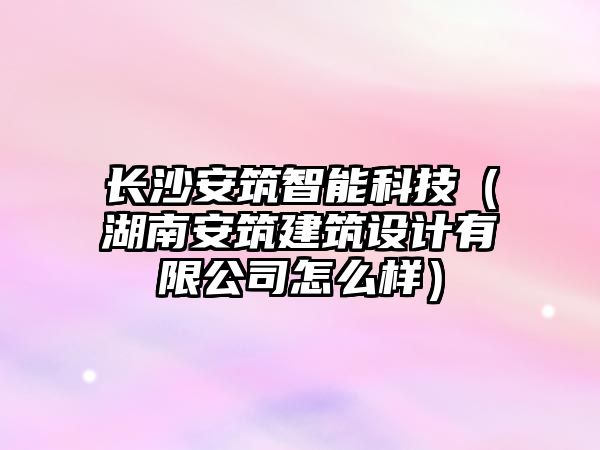 長沙安筑智能科技（湖南安筑建筑設(shè)計(jì)有限公司怎么樣）