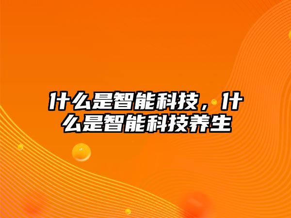 什么是智能科技，什么是智能科技養(yǎng)生