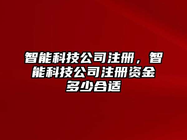 智能科技公司注冊(cè)，智能科技公司注冊(cè)資金多少合適