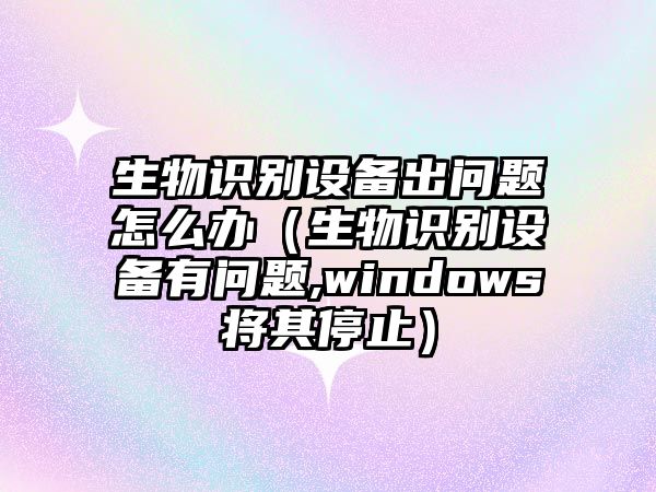 生物識(shí)別設(shè)備出問題怎么辦（生物識(shí)別設(shè)備有問題,windows將其停止）