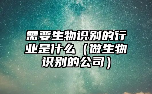 需要生物識別的行業(yè)是什么（做生物識別的公司）