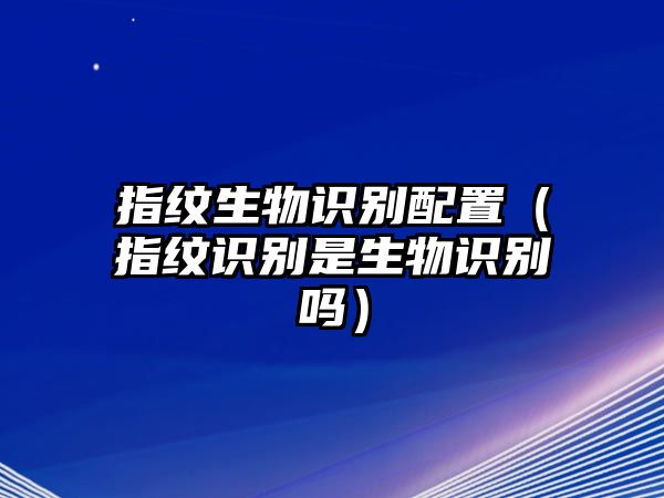 指紋生物識(shí)別配置（指紋識(shí)別是生物識(shí)別嗎）