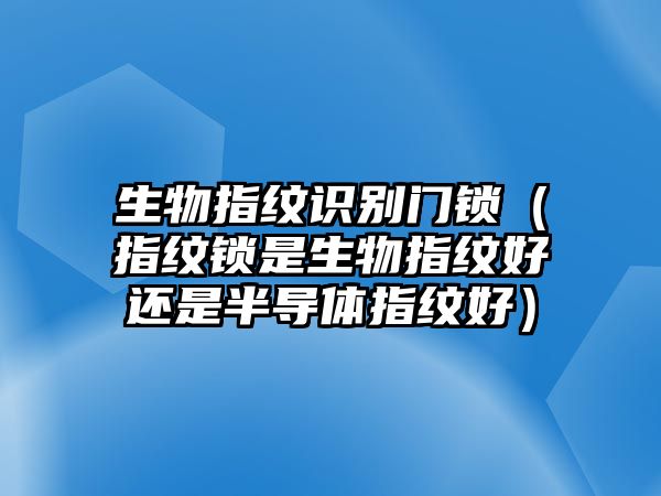 生物指紋識(shí)別門鎖（指紋鎖是生物指紋好還是半導(dǎo)體指紋好）