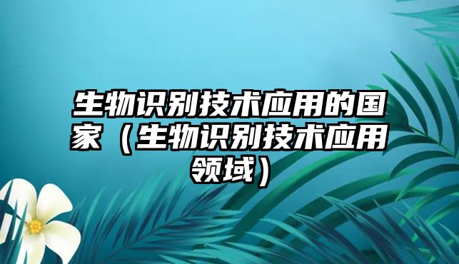 生物識(shí)別技術(shù)應(yīng)用的國(guó)家（生物識(shí)別技術(shù)應(yīng)用領(lǐng)域）