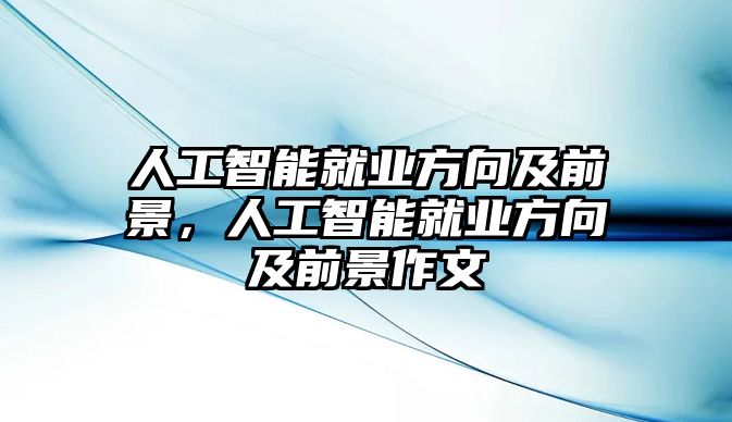 人工智能就業(yè)方向及前景，人工智能就業(yè)方向及前景作文