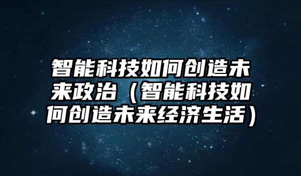 智能科技如何創(chuàng)造未來政治（智能科技如何創(chuàng)造未來經(jīng)濟生活）