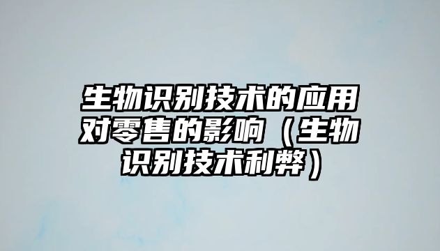 生物識(shí)別技術(shù)的應(yīng)用對(duì)零售的影響（生物識(shí)別技術(shù)利弊）