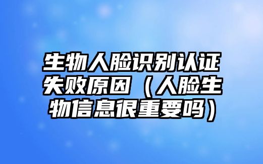 生物人臉識(shí)別認(rèn)證失敗原因（人臉生物信息很重要嗎）