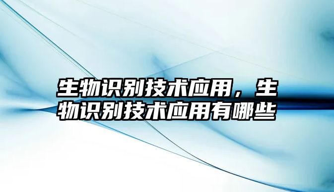 生物識(shí)別技術(shù)應(yīng)用，生物識(shí)別技術(shù)應(yīng)用有哪些