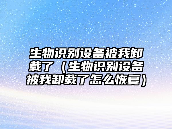 生物識別設(shè)備被我卸載了（生物識別設(shè)備被我卸載了怎么恢復(fù)）