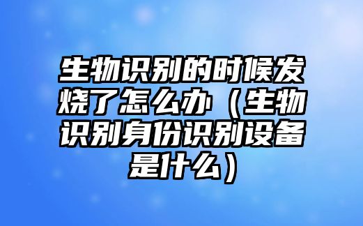 生物識別的時候發(fā)燒了怎么辦（生物識別身份識別設(shè)備是什么）