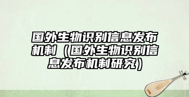 國(guó)外生物識(shí)別信息發(fā)布機(jī)制（國(guó)外生物識(shí)別信息發(fā)布機(jī)制研究）