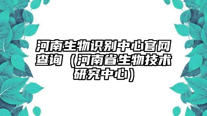 河南生物識別中心官網(wǎng)查詢（河南省生物技術(shù)研究中心）