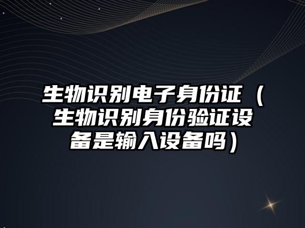 生物識(shí)別電子身份證（生物識(shí)別身份驗(yàn)證設(shè)備是輸入設(shè)備嗎）