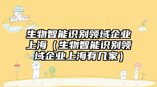 生物智能識(shí)別領(lǐng)域企業(yè)上海（生物智能識(shí)別領(lǐng)域企業(yè)上海有幾家）