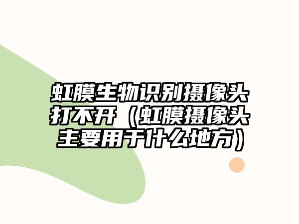 虹膜生物識(shí)別攝像頭打不開（虹膜攝像頭主要用于什么地方）