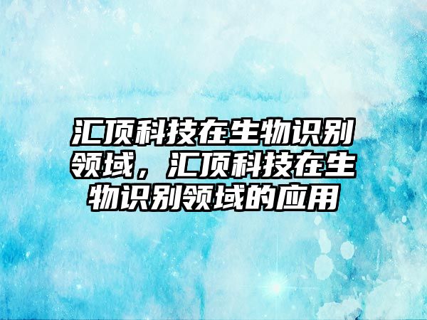 匯頂科技在生物識別領(lǐng)域，匯頂科技在生物識別領(lǐng)域的應(yīng)用