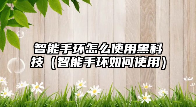 智能手環(huán)怎么使用黑科技（智能手環(huán)如何使用）