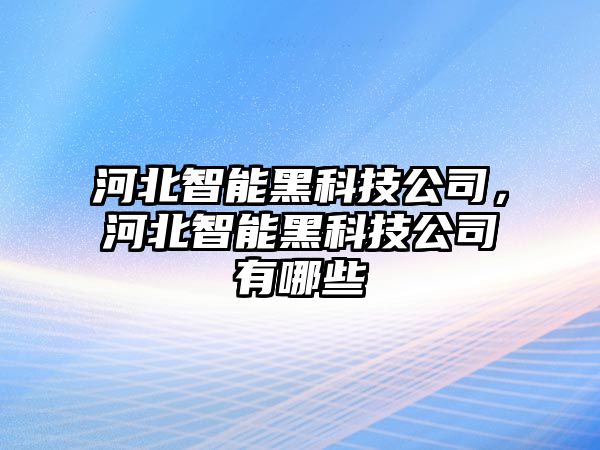 河北智能黑科技公司，河北智能黑科技公司有哪些