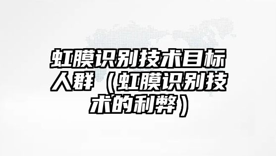 虹膜識(shí)別技術(shù)目標(biāo)人群（虹膜識(shí)別技術(shù)的利弊）