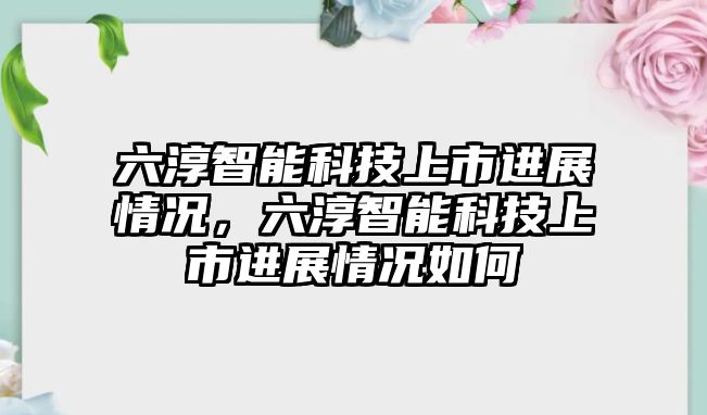 六淳智能科技上市進展情況，六淳智能科技上市進展情況如何