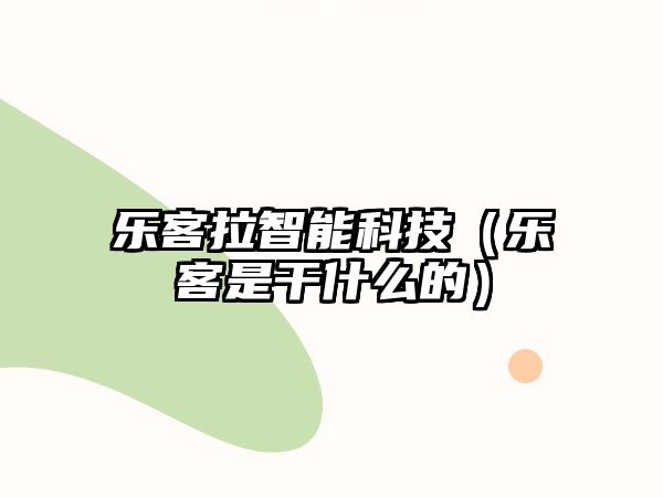 樂客拉智能科技（樂客是干什么的）