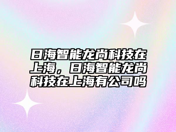 日海智能龍尚科技在上海，日海智能龍尚科技在上海有公司嗎