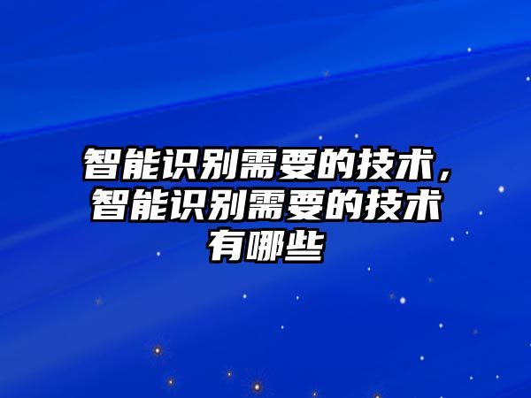 智能識(shí)別需要的技術(shù)，智能識(shí)別需要的技術(shù)有哪些