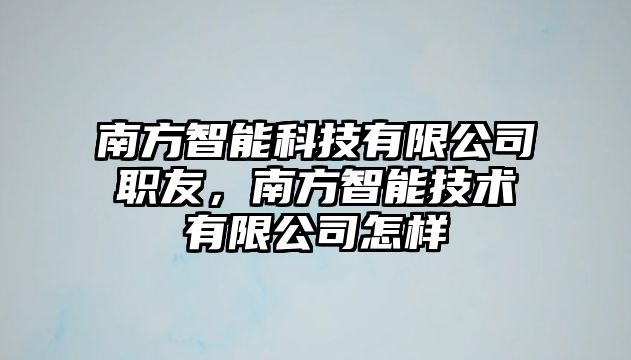 南方智能科技有限公司職友，南方智能技術(shù)有限公司怎樣