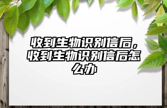 收到生物識(shí)別信后，收到生物識(shí)別信后怎么辦