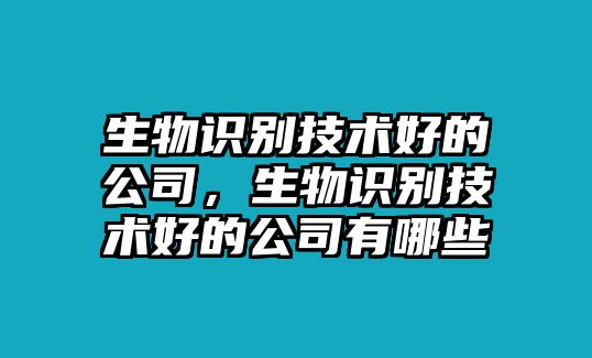 生物識別技術(shù)好的公司，生物識別技術(shù)好的公司有哪些