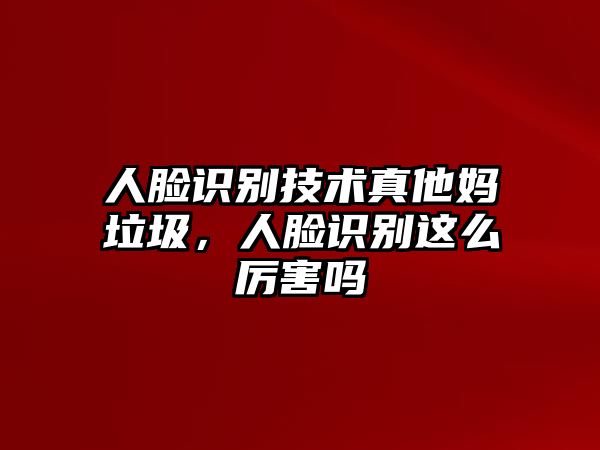 人臉識(shí)別技術(shù)真他媽垃圾，人臉識(shí)別這么厲害嗎