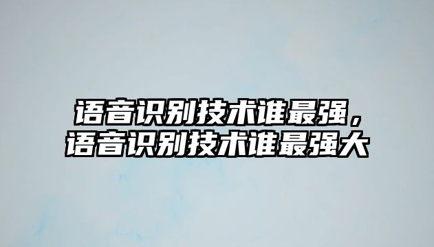 語音識(shí)別技術(shù)誰最強(qiáng)，語音識(shí)別技術(shù)誰最強(qiáng)大