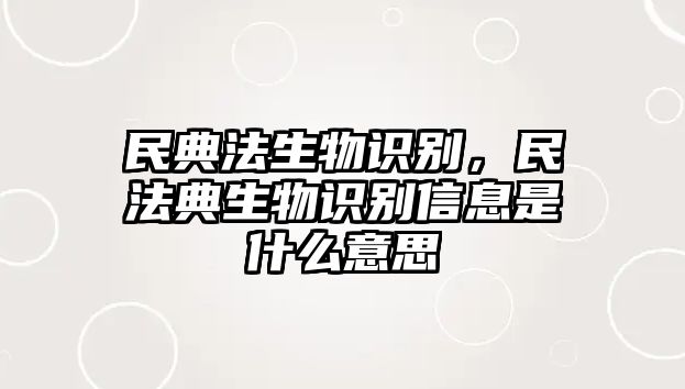 民典法生物識別，民法典生物識別信息是什么意思