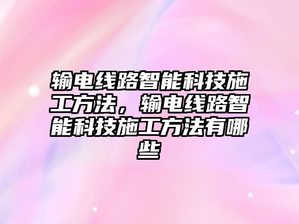 輸電線路智能科技施工方法，輸電線路智能科技施工方法有哪些