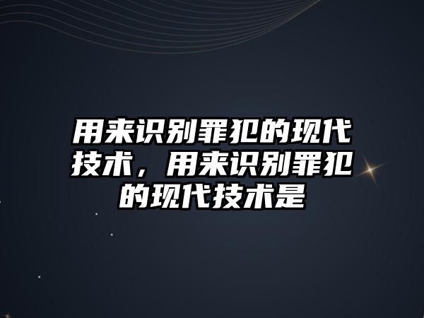 用來識(shí)別罪犯的現(xiàn)代技術(shù)，用來識(shí)別罪犯的現(xiàn)代技術(shù)是