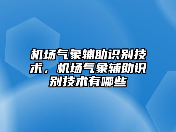 機(jī)場氣象輔助識(shí)別技術(shù)，機(jī)場氣象輔助識(shí)別技術(shù)有哪些