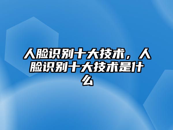 人臉識(shí)別十大技術(shù)，人臉識(shí)別十大技術(shù)是什么