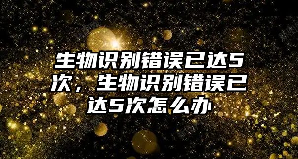 生物識(shí)別錯(cuò)誤已達(dá)5次，生物識(shí)別錯(cuò)誤已達(dá)5次怎么辦