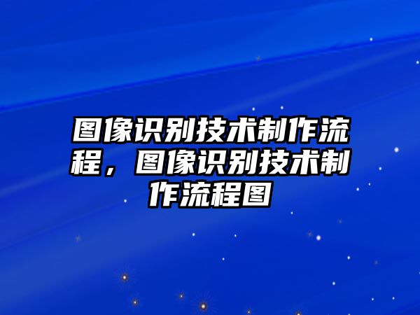 圖像識(shí)別技術(shù)制作流程，圖像識(shí)別技術(shù)制作流程圖