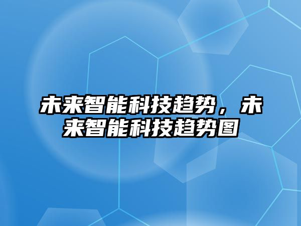 未來(lái)智能科技趨勢(shì)，未來(lái)智能科技趨勢(shì)圖