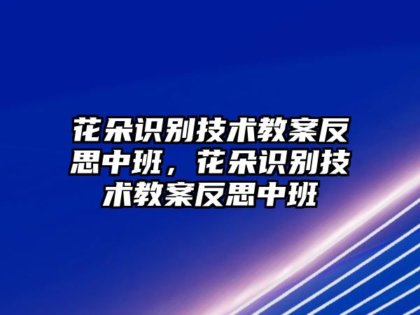 花朵識別技術(shù)教案反思中班，花朵識別技術(shù)教案反思中班