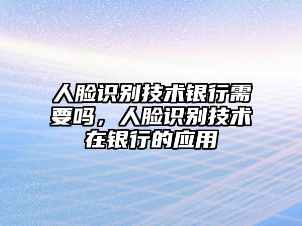 人臉識(shí)別技術(shù)銀行需要嗎，人臉識(shí)別技術(shù)在銀行的應(yīng)用