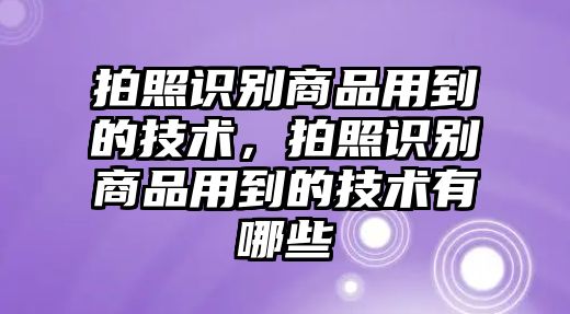 拍照識(shí)別商品用到的技術(shù)，拍照識(shí)別商品用到的技術(shù)有哪些