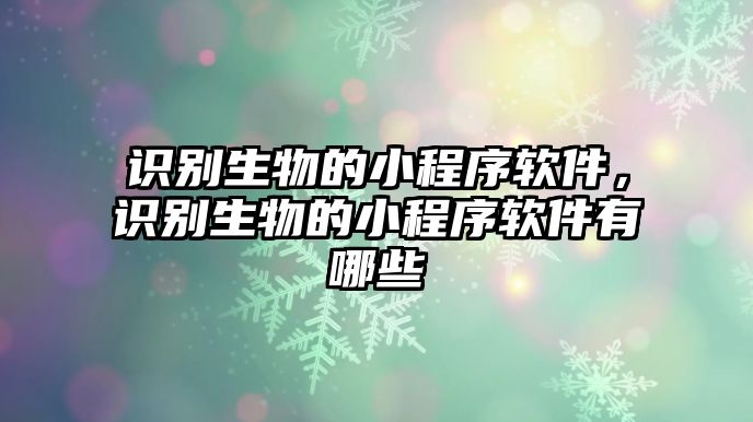 識別生物的小程序軟件，識別生物的小程序軟件有哪些